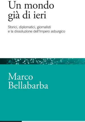 Mondo Gi? Di Ieri. Storici, Diplomatici, Giornalisti E La Dissoluzione Dell'impero Asburgico (un) fronte